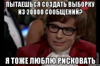 Пытаешься создать выборку из 20000 сообщений? Я тоже люблю рисковать