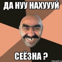 ДА НУУ НАХУУУЙ СЕЁЗНА ?