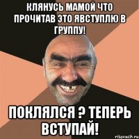 Клянусь Мамой что прочитав это явступлю в группу! Поклялся ? Теперь вступай!