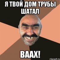 Я ТВОЙ ДОМ ТРУБЫ ШАТАЛ ВААХ!