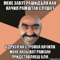 МЕНЕ ЗАВУТ РАШИД,БЛЯ КАК НАЧИЛ РАМШТАН СЛУШАТ ьДРУЗЯ НА СТРОЙКА НАЧИЛИ МЕНЕ НАЗЫВАТ РАМЗАН ,ПРИДСТАВЛЯЕШ БЛЯ.