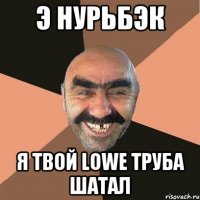 э нурьбэк я твой lowe труба шатал