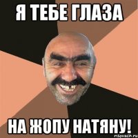 я тебе глаза на ЖОПУ натяну!