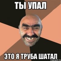 ты упал это я труба шатал