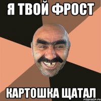 я твой фрост картошка щатал