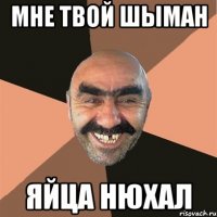 мне твой шыман яйца нюхал