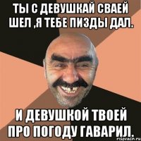 ТЫ С ДЕВУШКАЙ СВАЕЙ ШЕЛ ,Я ТЕБЕ ПИЗДЫ ДАЛ. И ДЕВУШКОЙ ТВОЕЙ ПРО ПОГОДУ ГАВАРИЛ.