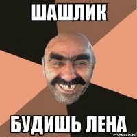 шашлик будишь Лена