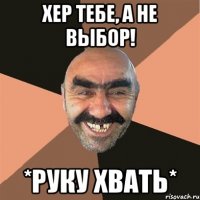 Хер тебе, а не выбор! *руку хвать*