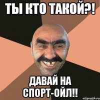 Ты кто такой?! Давай на спорт-ойл!!