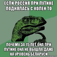 Если россия при Путине поднялась с колен то почему за 15 лет она при Путине она не вышла даже на уровень Беларуси