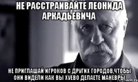 Не расстраивайте Леонида Аркадьевича Не приглашай игроков с других городов,чтобы они видели как вы хуево делаете маневры