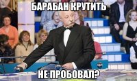 Барабан крутить не пробовал?