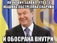 Янукович заявил, что его машина обстреляна снаружи и обосрана внутри.