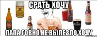 СРАТЬ ХОЧУ ПАПА ГОВНО НЕ ВЫЛЕЗЛО ХОЧУ