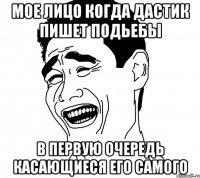 Мое лицо когда Дастик пишет подьебы в первую очередь касающиеся его самого