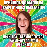 Прийшла до малої на каву п"яна,з перегаром Прийшла її бабуля спитала нахуя хату спіртом провоняли