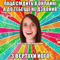 Паца смдить в онлайні а до тебе ще не дзвонив з вєртухи його