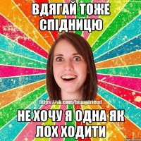 Вдягай тоже спідницю не хочу я одна як лох ходити