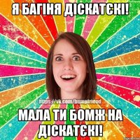 Я багіня діскатєкі! Мала ти бомж на діскатєкі!