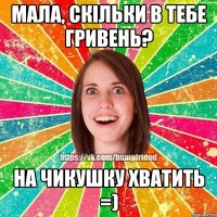 Мала, скільки в тебе гривень? На чикушку хватить =)