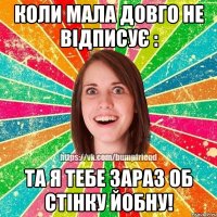 Коли мала довго не відписує : Та я тебе зараз об стінку йобну!