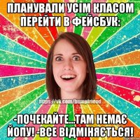 Планували усім класом перейти в Фейсбук: -Почекайте...Там немає ЙоПу! -Все відміняється!