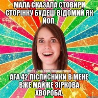 Мала сказала стовири сторінку будеш відомий як ЙоП. ага 42 пісписники в мене вже майже зіркова хвороба.