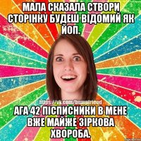 Мала сказала створи сторінку будеш відомий як ЙоП. ага 42 пісписники в мене вже майже зіркова хвороба.