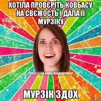 Хотіла провєріть ковбасу на свєжость і дала її Мурзіку Мурзік здох