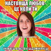 Настояща любов- це коли ти УНІЖАЄШ,ВЛАСТВУЄШ,ДОМІНІРУЄШ