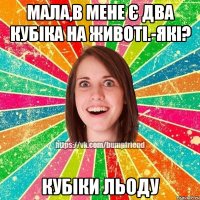 Мала,в мене є два кубіка на животі.-Які? Кубіки льоду