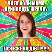 чого коли мама приносить жрачку то я вже на дієті???