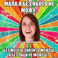 Мала,я без нього не можу.. Без мозгів значить можеш, а без паци не можеш?