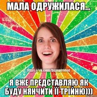 Мала одружилася... Я вже представляю як буду нянчити її трійню)))