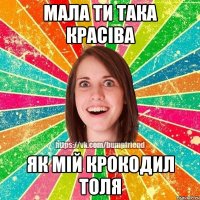 мала ти така красіва як мій крокодил ТОЛЯ