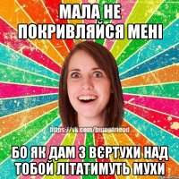 мала не покривляйся мені бо як дам з вєртухи над тобой літатимуть мухи