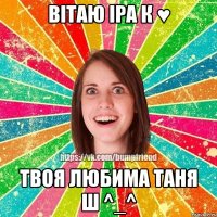 ВІТАЮ ІРА К ♥ ТВОЯ ЛЮБИМА ТАНЯ Ш ^_^