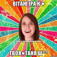 ВІТАЮ ІРА К ♥ ТВОЯ♥ТАНЯ Ш^^