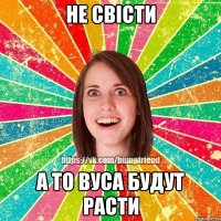 не свісти а то вуса будут расти