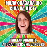 Мала сказала шо сіла на дієту, так,так значить апокаліпсіс уже близько