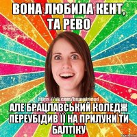 вона любила КЕНТ, та рево але Брацлавський коледж переубідив її на прилуки ти балтіку