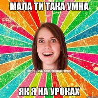 Мала ти така умна Як я на уроках