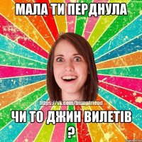 Мала ти перднула чи то джин вилетів ?