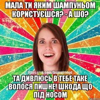 Мала ти яким шампуньом користуєшся? - А шо? Та дивлюсь в тебе таке волося пишне! Шкода що під носом