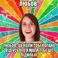 Любов- Любов- це коли тобі погано від усього а мала тебе ше підйобує