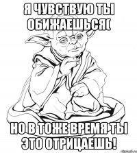 Я чувствую ты обижаешься( но в тоже время ты это отрицаешь!