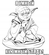 Я умный Хуюмный,блядь!