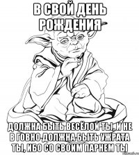 В свой день рождения Должна быть весёлой ты, и не в говно должна быть ужрата ты, ибо со своим парнем ты