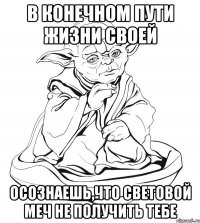 в конечном пути жизни своей осознаешь,что световой меч не получить тебе